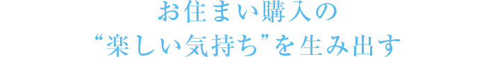 お住まい購入の“楽しい気持ち”を生み出す