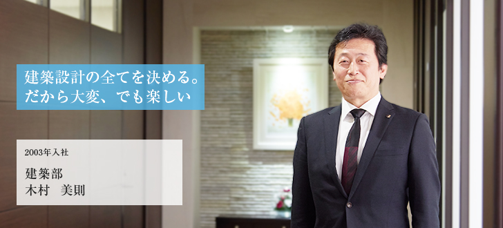 建築設計の全てを決める。だから大変、でも楽しい 2003年入社 建築部 木村 美則